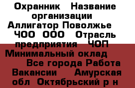 Охранник › Название организации ­ Аллигатор-Поволжье-3, ЧОО, ООО › Отрасль предприятия ­ ЧОП › Минимальный оклад ­ 20 000 - Все города Работа » Вакансии   . Амурская обл.,Октябрьский р-н